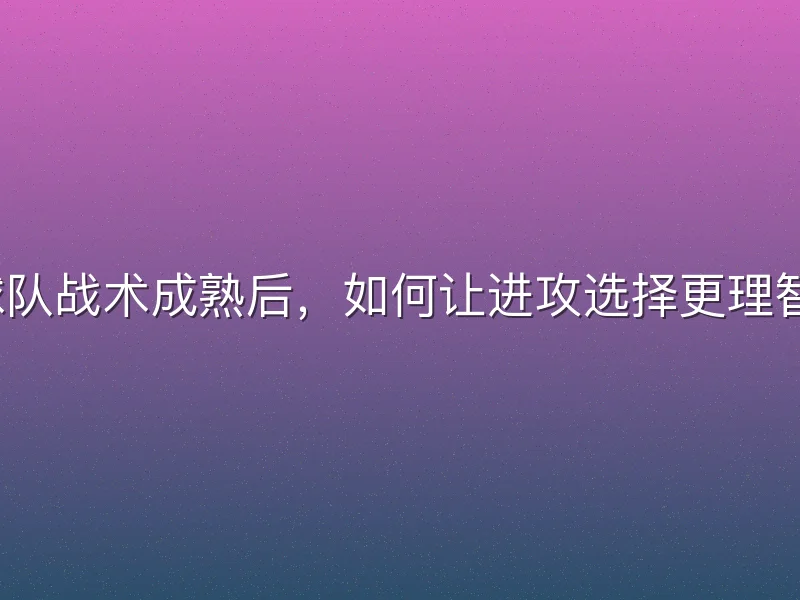 球队战术成熟后，如何让进攻选择更理智？